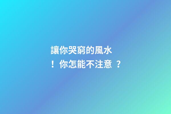 讓你哭窮的風水！你怎能不注意？